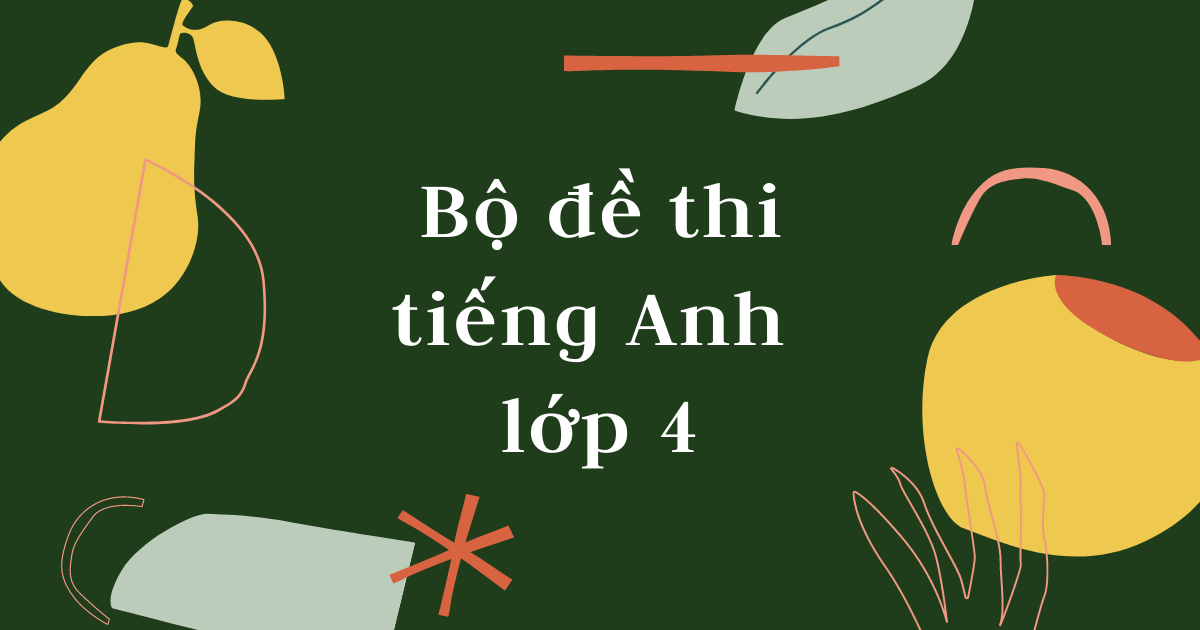 Đề thi tiếng Anh lớp 4 tổng hợp, có đáp án Đề thi tiếng Anh lớp 4 tổng hợp, có đáp án
